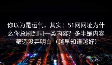 你以为是运气，其实：51网网址为什么你总刷到同一类内容？多半是内容筛选没弄明白（越早知道越好）