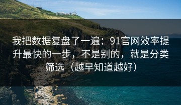 我把数据复盘了一遍：91官网效率提升最快的一步，不是别的，就是分类筛选（越早知道越好）