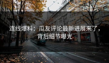 连线爆料：瓜友评论最新进展来了，背后细节曝光