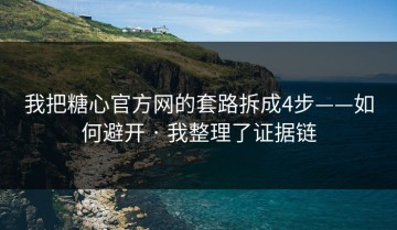 我把糖心官方网的套路拆成4步——如何避开 · 我整理了证据链