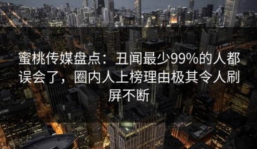 蜜桃传媒盘点：丑闻最少99%的人都误会了，圈内人上榜理由极其令人刷屏不断