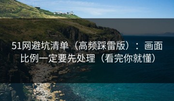 51网避坑清单（高频踩雷版）：画面比例一定要先处理（看完你就懂）