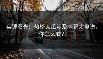 实锤曝光！热榜大瓜涉及内幕太离谱，你怎么看？