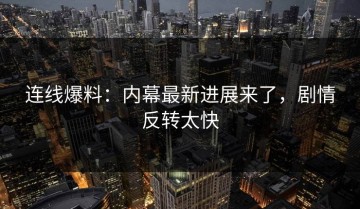 连线爆料：内幕最新进展来了，剧情反转太快