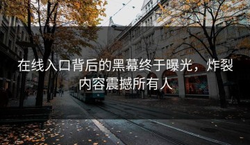 在线入口背后的黑幕终于曝光，炸裂内容震撼所有人