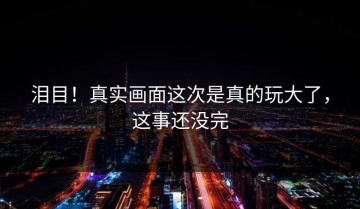 泪目！真实画面这次是真的玩大了，这事还没完