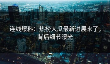 连线爆料：热榜大瓜最新进展来了，背后细节曝光