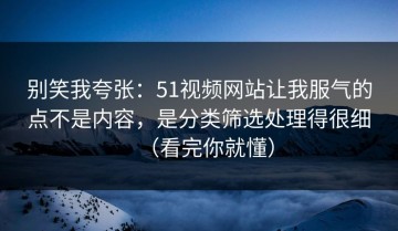别笑我夸张：51视频网站让我服气的点不是内容，是分类筛选处理得很细（看完你就懂）