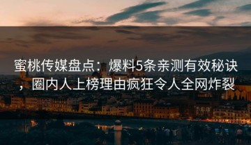 蜜桃传媒盘点：爆料5条亲测有效秘诀，圈内人上榜理由疯狂令人全网炸裂