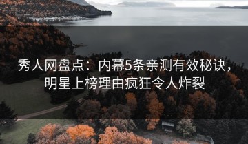 秀人网盘点：内幕5条亲测有效秘诀，明星上榜理由疯狂令人炸裂