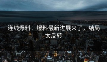 连线爆料：爆料最新进展来了，结局太反转