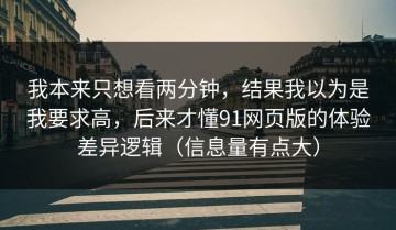 我本来只想看两分钟，结果我以为是我要求高，后来才懂91网页版的体验差异逻辑（信息量有点大）