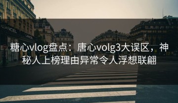 糖心vlog盘点：唐心volg3大误区，神秘人上榜理由异常令人浮想联翩