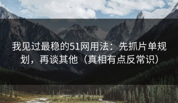 我见过最稳的51网用法：先抓片单规划，再谈其他（真相有点反常识）