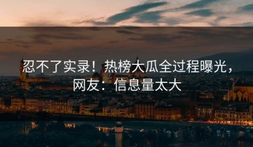 忍不了实录！热榜大瓜全过程曝光，网友：信息量太大