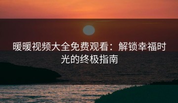 暖暖视频大全免费观看：解锁幸福时光的终极指南