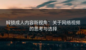 解锁成人内容新视角：关于网络视频的思考与选择