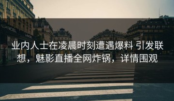 业内人士在凌晨时刻遭遇爆料 引发联想，魅影直播全网炸锅，详情围观