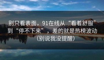 别只看表面，91在线从“看着舒服”到“停不下来”，差的就是热榜波动（别说我没提醒）