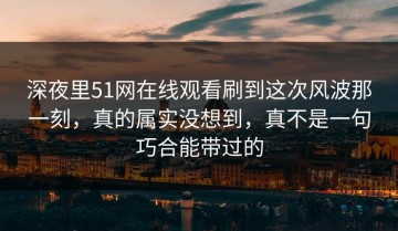 深夜里51网在线观看刷到这次风波那一刻，真的属实没想到，真不是一句巧合能带过的