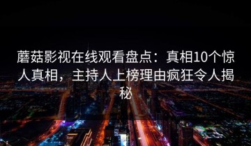 蘑菇影视在线观看盘点：真相10个惊人真相，主持人上榜理由疯狂令人揭秘