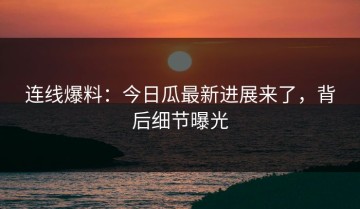 连线爆料：今日瓜最新进展来了，背后细节曝光