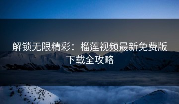 解锁无限精彩：榴莲视频最新免费版下载全攻略