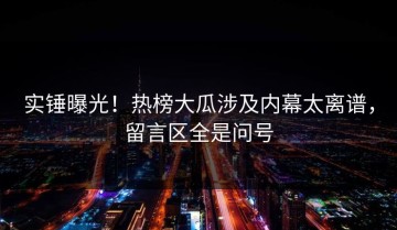 实锤曝光！热榜大瓜涉及内幕太离谱，留言区全是问号