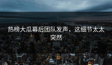 热榜大瓜幕后团队发声，这细节太太突然
