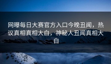 网曝每日大赛官方入口今晚丑闻，热议真相真相大白，神秘人丑闻真相大白
