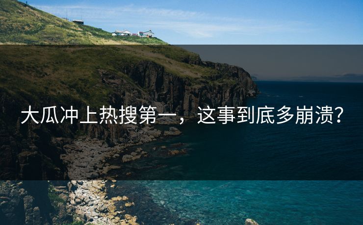 大瓜冲上热搜第一，这事到底多崩溃？