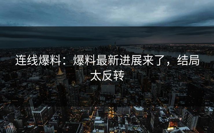 连线爆料：爆料最新进展来了，结局太反转