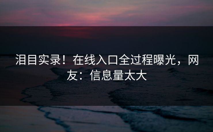 泪目实录！在线入口全过程曝光，网友：信息量太大