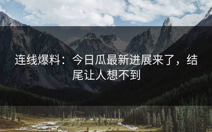 连线爆料：今日瓜最新进展来了，结尾让人想不到