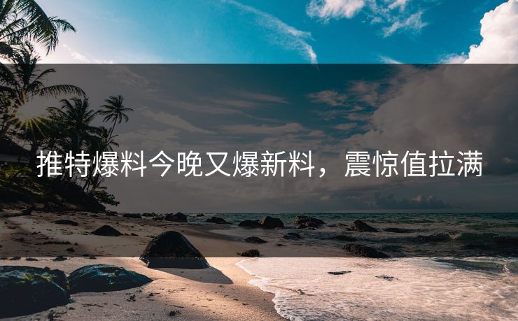 推特爆料今晚又爆新料，震惊值拉满