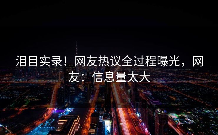 泪目实录！网友热议全过程曝光，网友：信息量太大