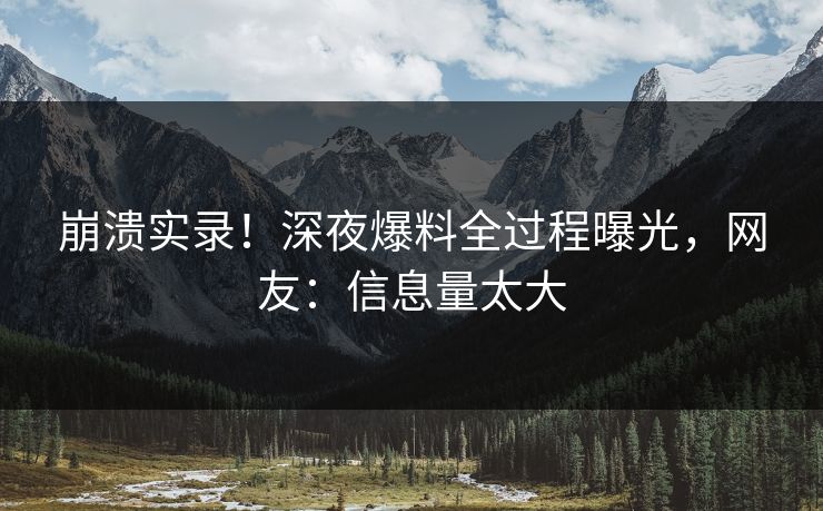 崩溃实录！深夜爆料全过程曝光，网友：信息量太大
