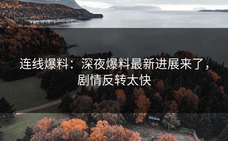 连线爆料：深夜爆料最新进展来了，剧情反转太快