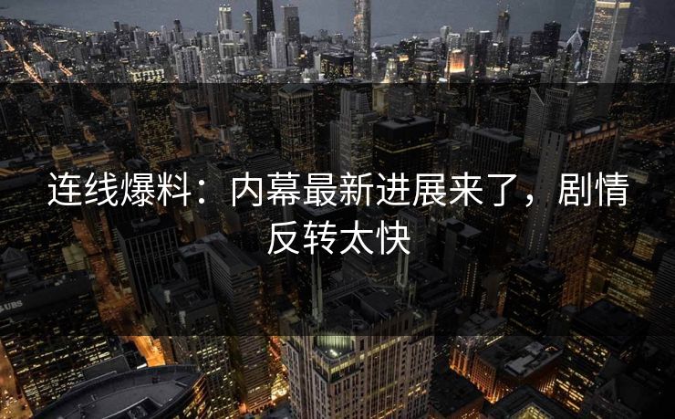 连线爆料：内幕最新进展来了，剧情反转太快
