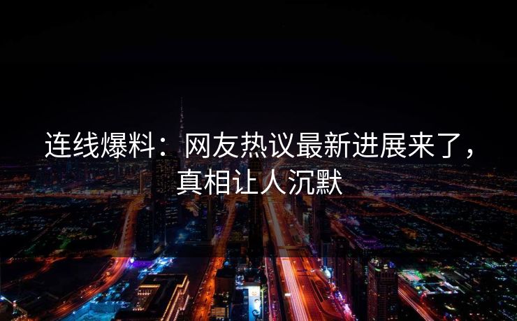 连线爆料：网友热议最新进展来了，真相让人沉默