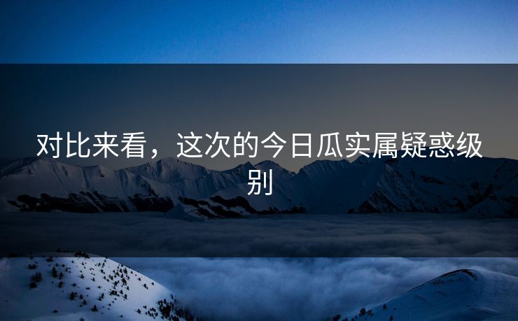 对比来看，这次的今日瓜实属疑惑级别
