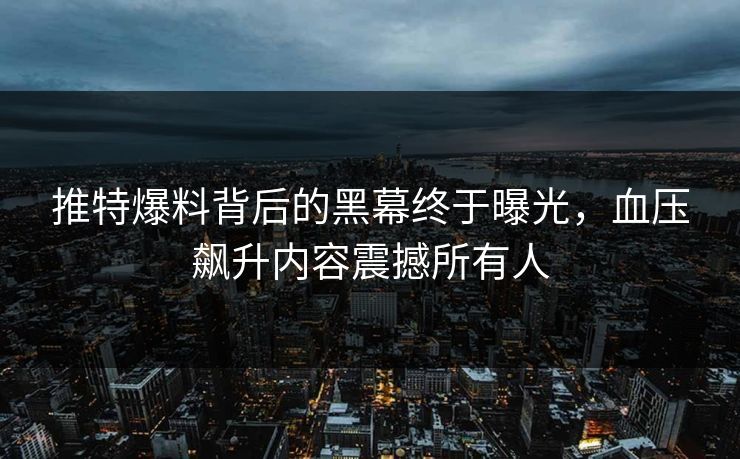 推特爆料背后的黑幕终于曝光，血压飙升内容震撼所有人