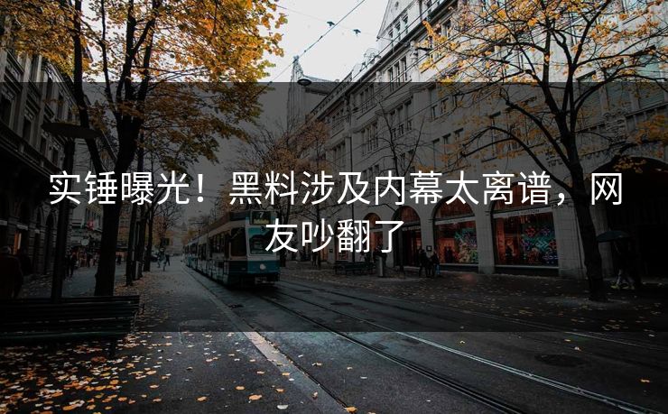 实锤曝光！黑料涉及内幕太离谱，网友吵翻了