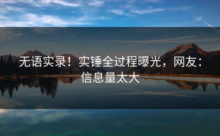无语实录！实锤全过程曝光，网友：信息量太大