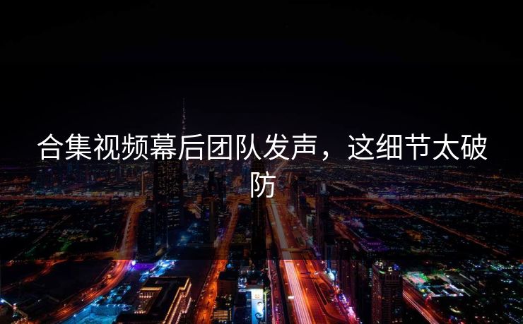 合集视频幕后团队发声，这细节太破防