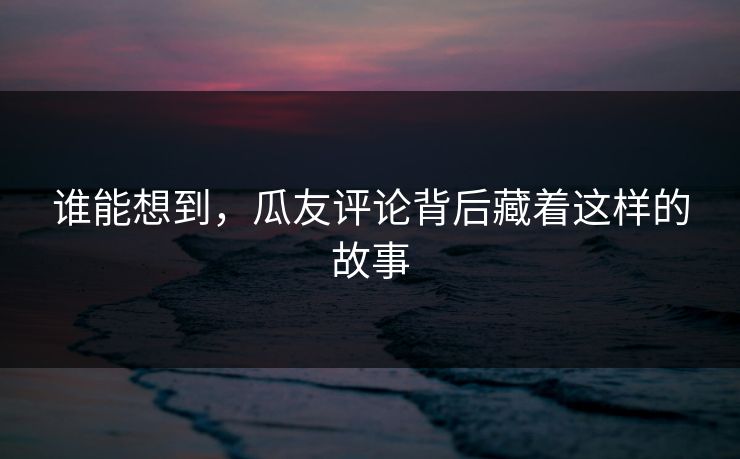 谁能想到，瓜友评论背后藏着这样的故事