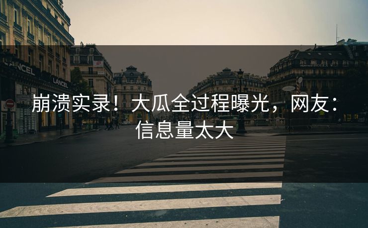 崩溃实录！大瓜全过程曝光，网友：信息量太大