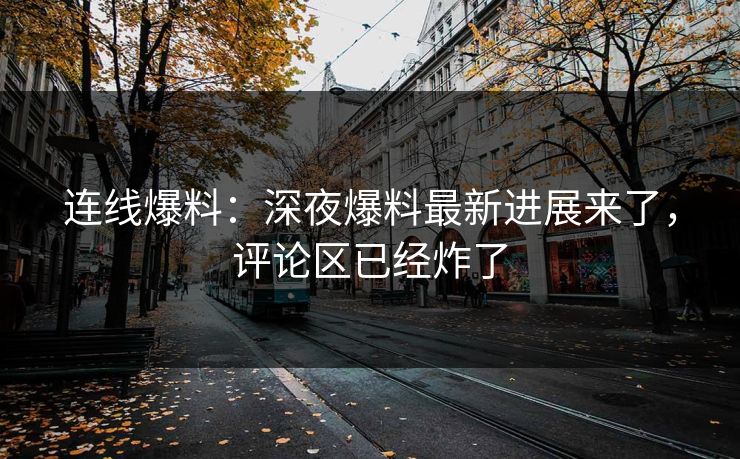 连线爆料：深夜爆料最新进展来了，评论区已经炸了