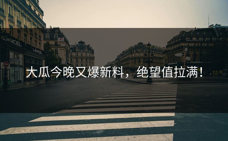 大瓜今晚又爆新料，绝望值拉满！