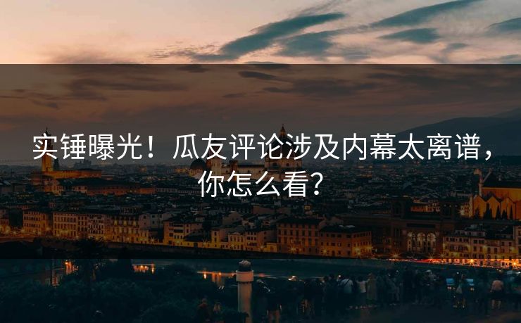 实锤曝光！瓜友评论涉及内幕太离谱，你怎么看？